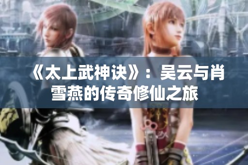 《太上武神诀》：吴云与肖雪燕的传奇修仙之旅