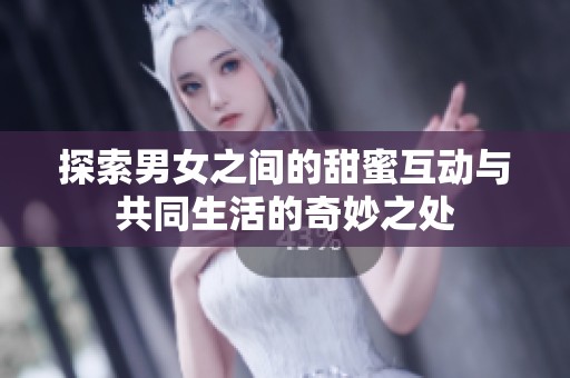 探索男女之间的甜蜜互动与共同生活的奇妙之处