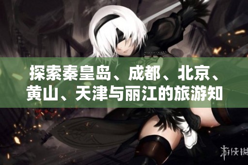 探索秦皇岛、成都、北京、黄山、天津与丽江的旅游知识问答合集