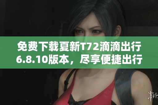 免费下载夏新T72滴滴出行6.8.10版本，尽享便捷出行体验