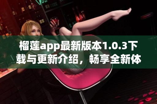 榴莲app最新版本1.0.3下载与更新介绍，畅享全新体验