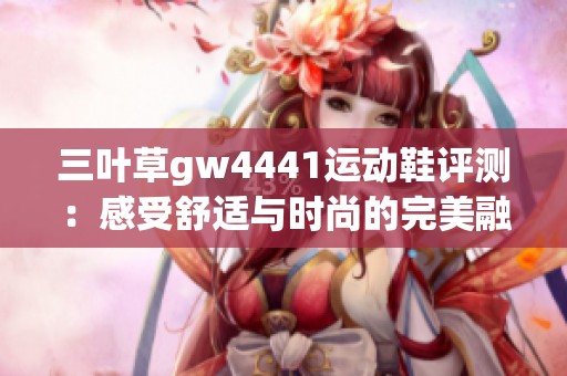 三叶草gw4441运动鞋评测：感受舒适与时尚的完美融合