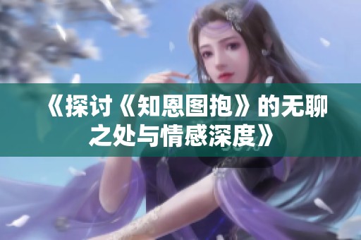 《探讨《知恩图抱》的无聊之处与情感深度》