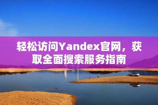 轻松访问Yandex官网，获取全面搜索服务指南