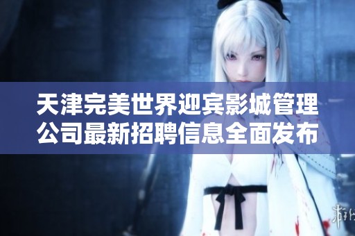 天津完美世界迎宾影城管理公司最新招聘信息全面发布