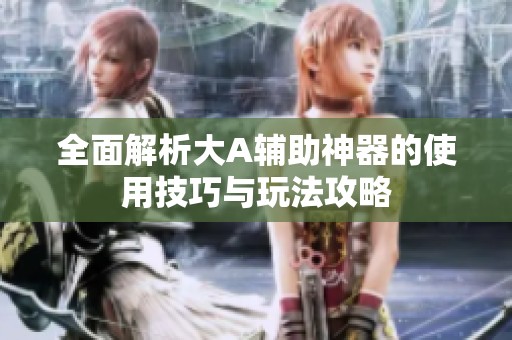 全面解析大A辅助神器的使用技巧与玩法攻略