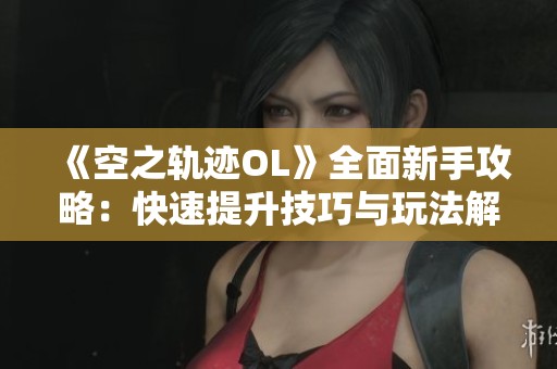 《空之轨迹OL》全面新手攻略：快速提升技巧与玩法解析指南
