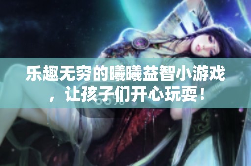 乐趣无穷的曦曦益智小游戏，让孩子们开心玩耍！
