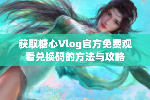 获取糖心Vlog官方免费观看兑换码的方法与攻略