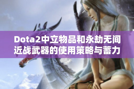 Dota2中立物品和永劫无间近战武器的使用策略与蓄力技巧解析