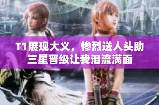 T1展现大义，惨烈送人头助三星晋级让我泪流满面