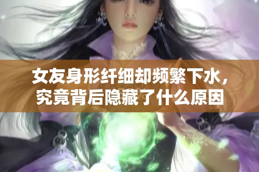 女友身形纤细却频繁下水，究竟背后隐藏了什么原因