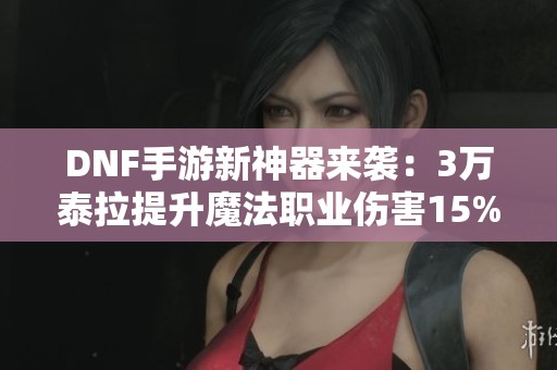 DNF手游新神器来袭：3万泰拉提升魔法职业伤害15%