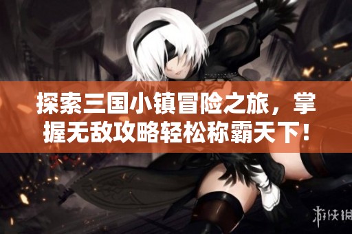 探索三国小镇冒险之旅，掌握无敌攻略轻松称霸天下！