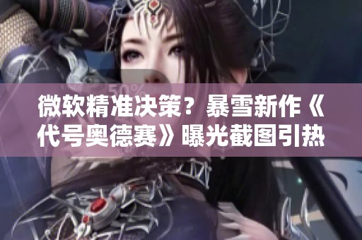 微软精准决策？暴雪新作《代号奥德赛》曝光截图引热议