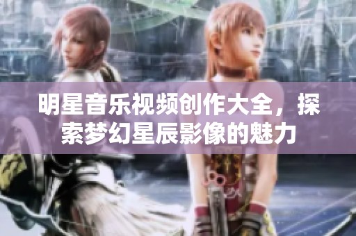 明星音乐视频创作大全，探索梦幻星辰影像的魅力