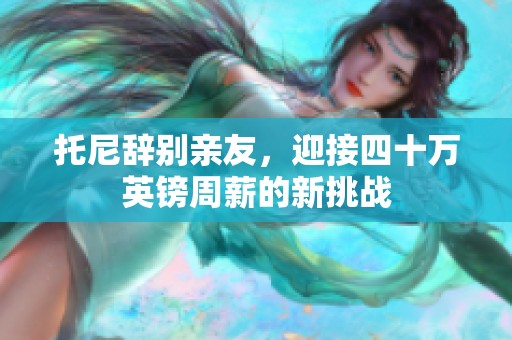托尼辞别亲友，迎接四十万英镑周薪的新挑战