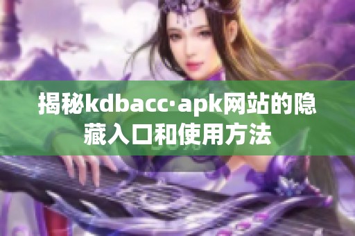 揭秘kdbacc·apk网站的隐藏入口和使用方法