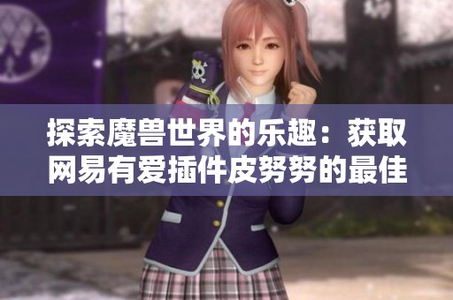 探索魔兽世界的乐趣：获取网易有爱插件皮努努的最佳方式