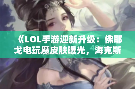 《LOL手游迎新升级：佛耶戈电玩魔皮肤曝光，海克斯峡谷精彩不断》