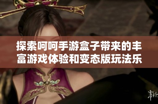 探索呵呵手游盒子带来的丰富游戏体验和变态版玩法乐趣