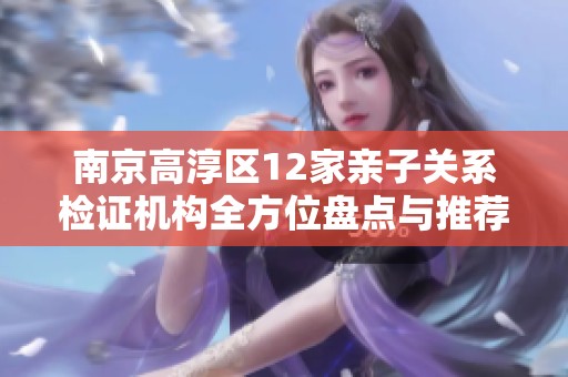 南京高淳区12家亲子关系检证机构全方位盘点与推荐