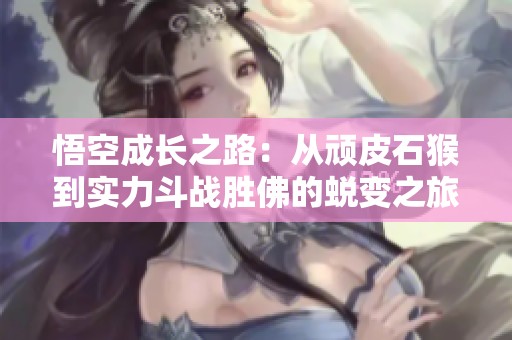 悟空成长之路：从顽皮石猴到实力斗战胜佛的蜕变之旅