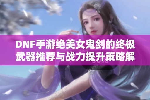 DNF手游绝美女鬼剑的终极武器推荐与战力提升策略解析