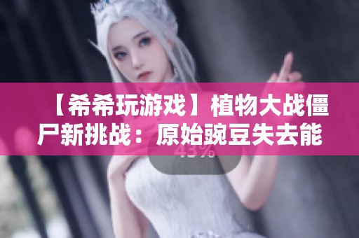 【希希玩游戏】植物大战僵尸新挑战：原始豌豆失去能力如何应对小鬼僵尸