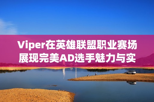 Viper在英雄联盟职业赛场展现完美AD选手魅力与实力