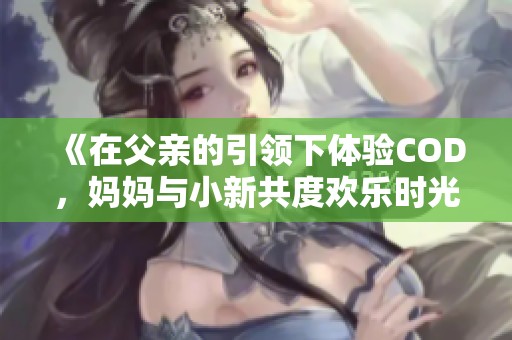 《在父亲的引领下体验COD，妈妈与小新共度欢乐时光》