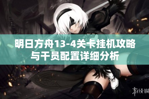 明日方舟13-4关卡挂机攻略与干员配置详细分析