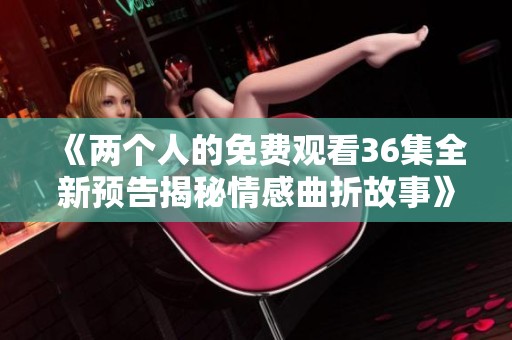 《两个人的免费观看36集全新预告揭秘情感曲折故事》