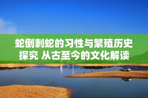 蛇倒刺蛇的习性与繁殖历史探究 从古至今的文化解读