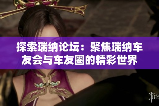 探索瑞纳论坛：聚焦瑞纳车友会与车友圈的精彩世界