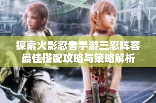 探索火影忍者手游三忍阵容最佳搭配攻略与策略解析