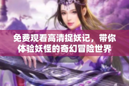 免费观看高清捉妖记，带你体验妖怪的奇幻冒险世界