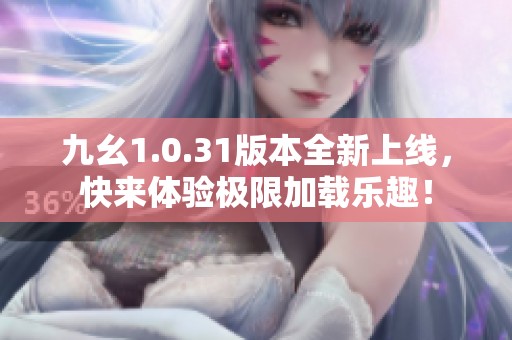 九幺1.0.31版本全新上线，快来体验极限加载乐趣！