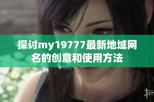 探讨my19777最新地域网名的创意和使用方法