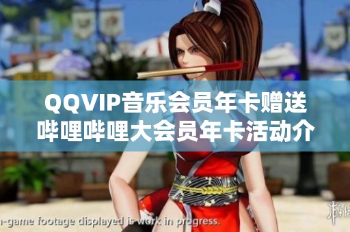 QQVIP音乐会员年卡赠送哔哩哔哩大会员年卡活动介绍