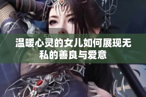 温暖心灵的女儿如何展现无私的善良与爱意