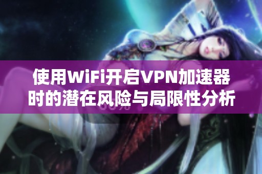 使用WiFi开启VPN加速器时的潜在风险与局限性分析
