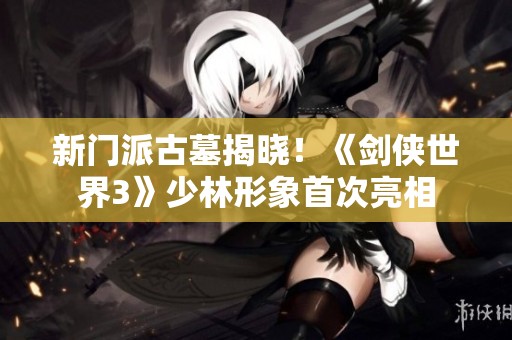 新门派古墓揭晓！《剑侠世界3》少林形象首次亮相