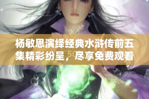 杨敏思演绎经典水浒传前五集精彩纷呈，尽享免费观看机会