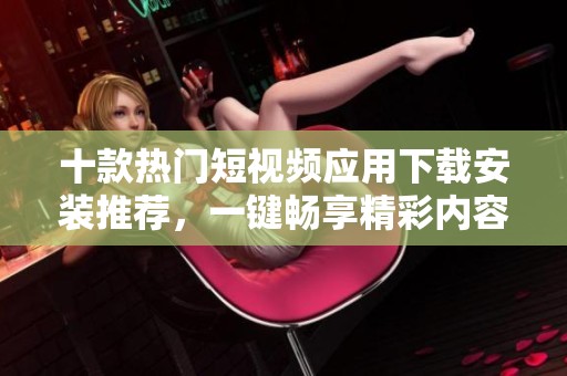十款热门短视频应用下载安装推荐，一键畅享精彩内容