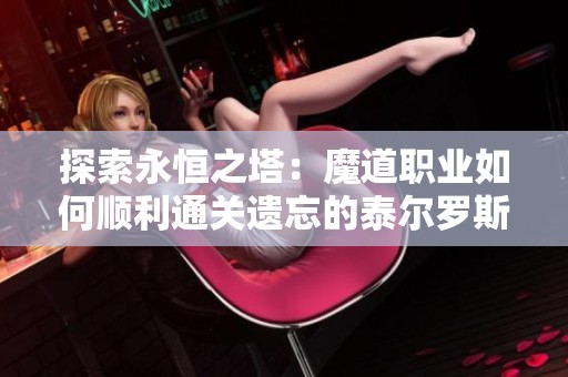 探索永恒之塔：魔道职业如何顺利通关遗忘的泰尔罗斯