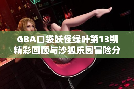 GBA口袋妖怪绿叶第13期精彩回顾与沙狐乐园冒险分享