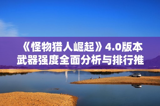 《怪物猎人崛起》4.0版本武器强度全面分析与排行推荐