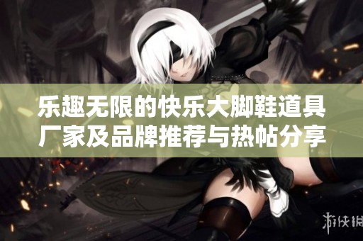 乐趣无限的快乐大脚鞋道具厂家及品牌推荐与热帖分享