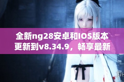 全新ng28安卓和IOS版本更新到v8.34.9，畅享最新功能与体验